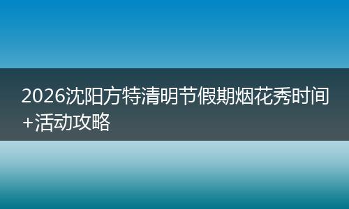 2026沈阳方特清明节假期烟花秀时间+活动攻略