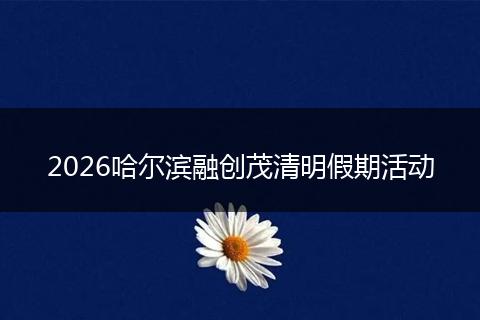 2026哈尔滨融创茂清明假期活动