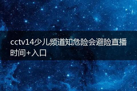 cctv14少儿频道知危险会避险直播时间+入口