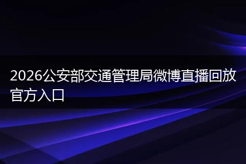 2026公安部交通管理局微博直播回放官方入口