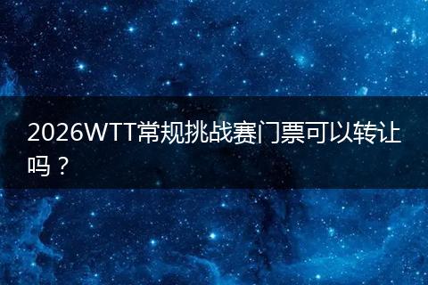 2026WTT常规挑战赛门票可以转让吗？