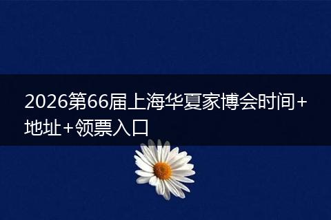 2026第66届上海华夏家博会时间+地址+领票入口
