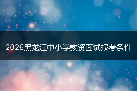 2026黑龙江中小学教资面试报考条件