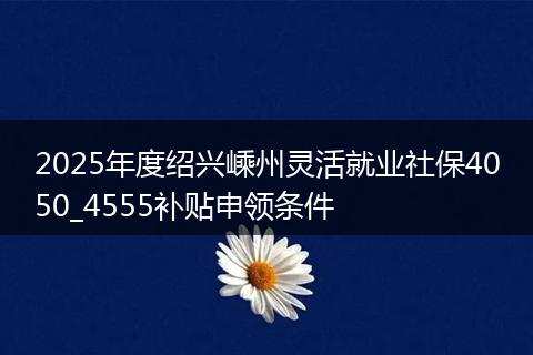 2025年度绍兴嵊州灵活就业社保4050_4555补贴申领条件