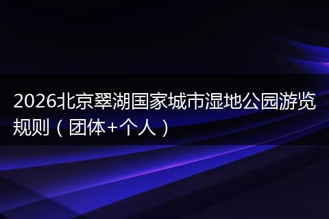 2026北京翠湖国家城市湿地公园游览规则（团体+个人）