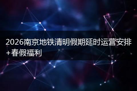 2026南京地铁清明假期延时运营安排+春假福利