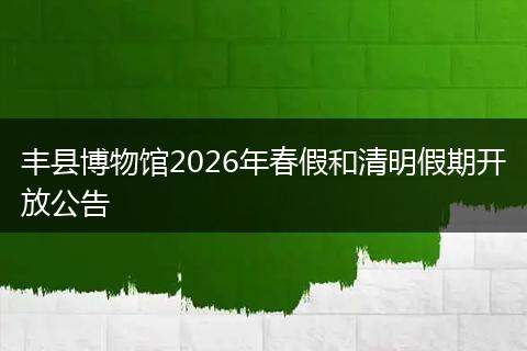 丰县博物馆2026年春假和清明假期开放公告