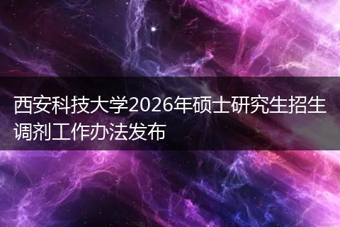西安科技大学2026年硕士研究生招生调剂工作办法发布
