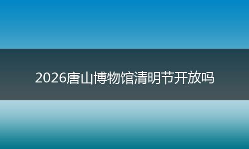 2026唐山博物馆清明节开放吗