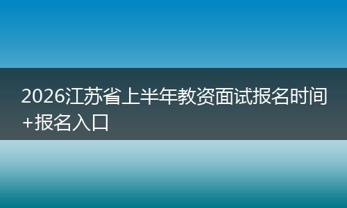 2026江苏省上半年教资面试报名时间+报名入口