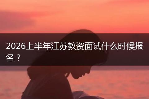 2026上半年江苏教资面试什么时候报名？