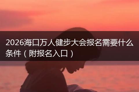 2026海口万人健步大会报名需要什么条件（附报名入口）