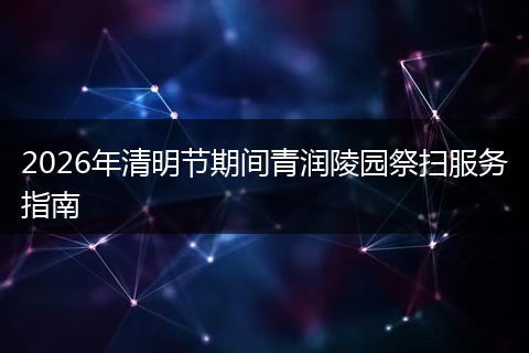 2026年清明节期间青润陵园祭扫服务指南