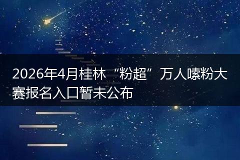2026年4月桂林“粉超”万人嗦粉大赛报名入口暂未公布
