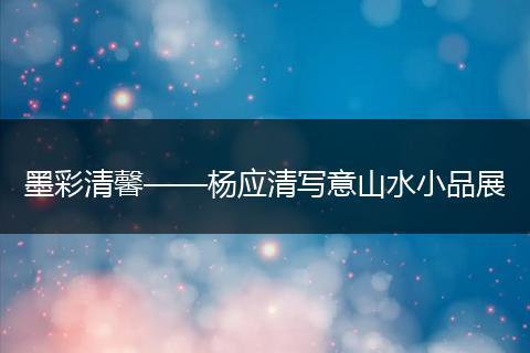 墨彩清馨——杨应清写意山水小品展