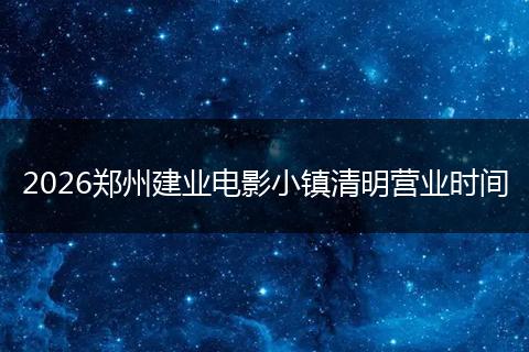 2026郑州建业电影小镇清明营业时间