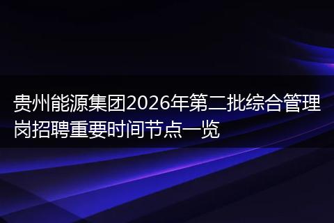 贵州能源集团2026年第二批综合管理岗招聘重要时间节点一览