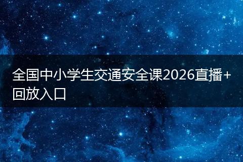 全国中小学生交通安全课2026直播+回放入口