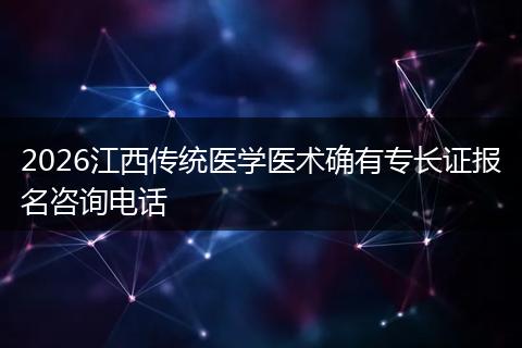 2026江西传统医学医术确有专长证报名咨询电话