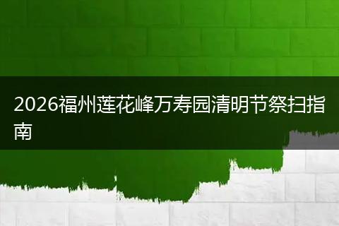 2026福州莲花峰万寿园清明节祭扫指南