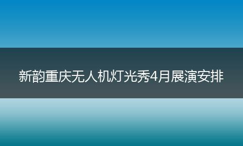 新韵重庆无人机灯光秀4月展演安排