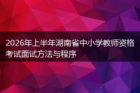 2026年上半年湖南省中小学教师资格考试面试方法与程序