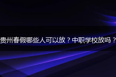 贵州春假哪些人可以放？中职学校放吗？