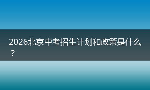 2026北京中考招生计划和政策是什么？