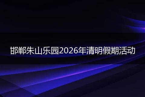 邯郸朱山乐园2026年清明假期活动