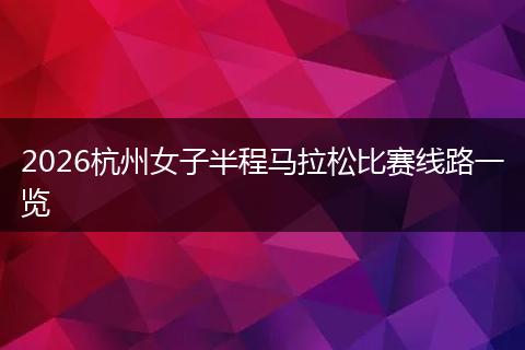 2026杭州女子半程马拉松比赛线路一览