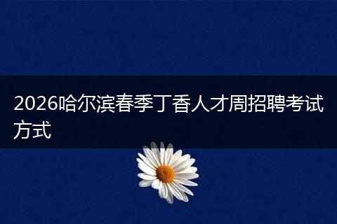2026哈尔滨春季丁香人才周招聘考试方式