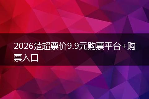2026楚超票价9.9元购票平台+购票入口