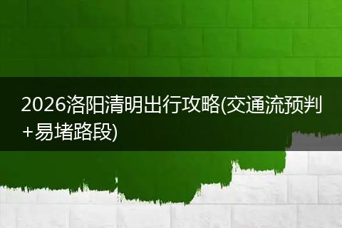 2026洛阳清明出行攻略(交通流预判+易堵路段)