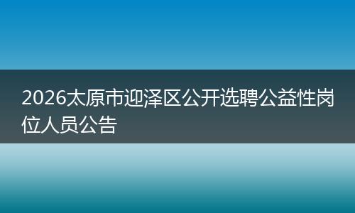2026太原市迎泽区公开选聘公益性岗位人员公告