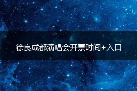 徐良成都演唱会开票时间+入口
