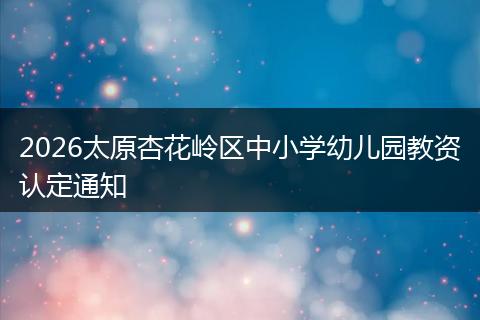 2026太原杏花岭区中小学幼儿园教资认定通知