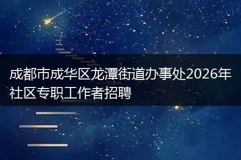 成都市成华区龙潭街道办事处2026年社区专职工作者招聘