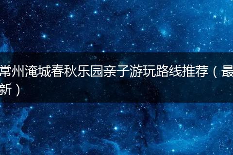 常州淹城春秋乐园亲子游玩路线推荐（最新）