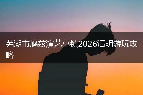 芜湖市鸠兹演艺小镇2026清明游玩攻略