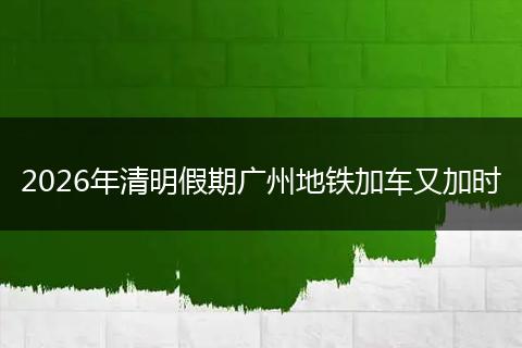 2026年清明假期广州地铁加车又加时