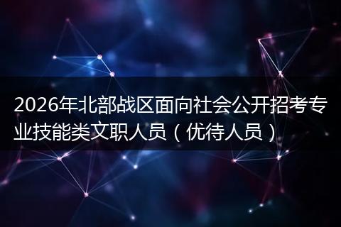 2026年北部战区面向社会公开招考专业技能类文职人员（优待人员）