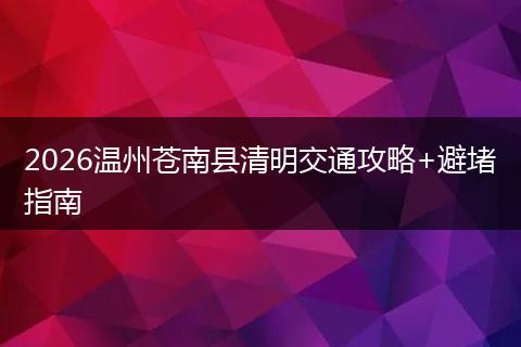2026温州苍南县清明交通攻略+避堵指南