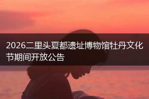 2026二里头夏都遗址博物馆牡丹文化节期间开放公告