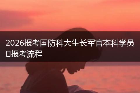 2026报考国防科大生长军官本科学员​报考流程
