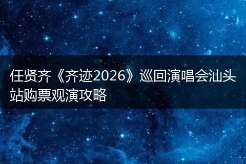 任贤齐《齐迹2026》巡回演唱会汕头站购票观演攻略