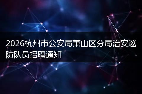 2026杭州市公安局萧山区分局治安巡防队员招聘通知