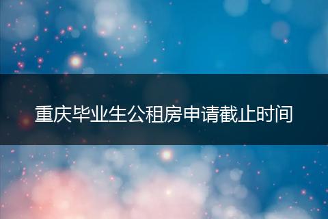 重庆毕业生公租房申请截止时间