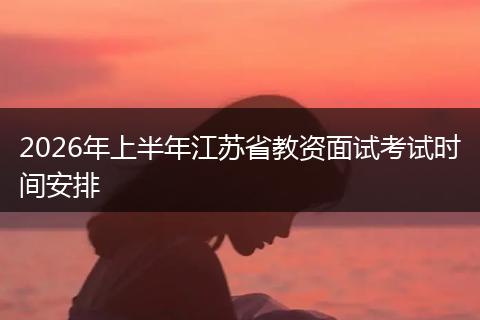 2026年上半年江苏省教资面试考试时间安排