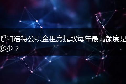 呼和浩特公积金租房提取每年最高额度是多少？