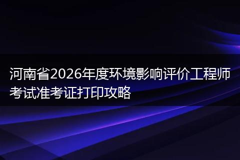 河南省2026年度环境影响评价工程师考试准考证打印攻略
